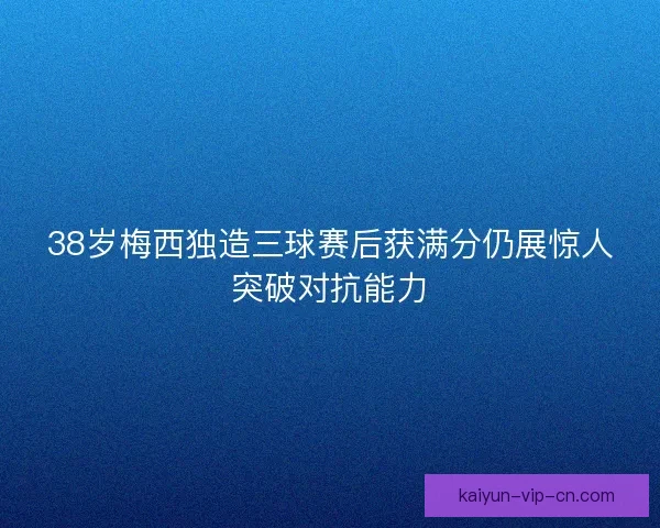 38岁梅西独造三球赛后获满分仍展惊人突破对抗能力