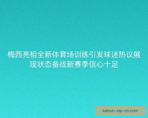 梅西亮相全新体育场训练引发球迷热议展现状态备战新赛季信心十足