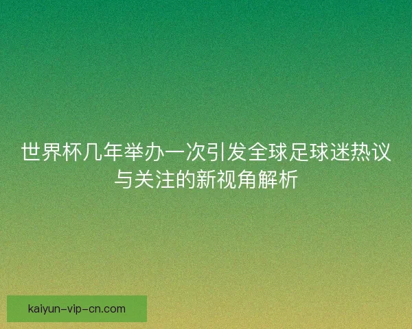 世界杯几年举办一次引发全球足球迷热议与关注的新视角解析