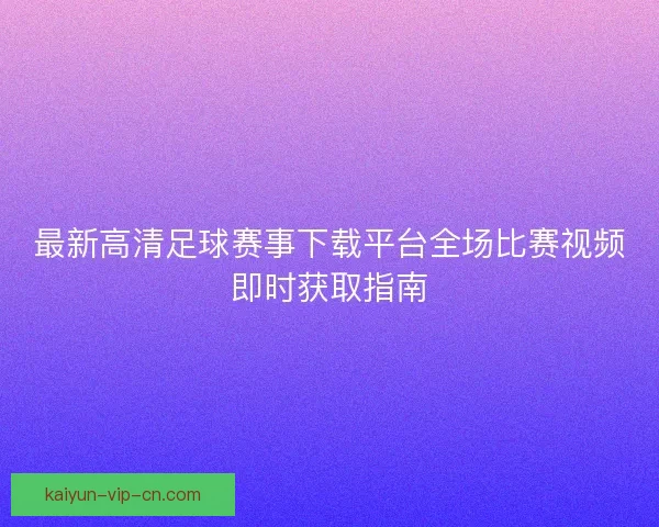 最新高清足球赛事下载平台全场比赛视频即时获取指南