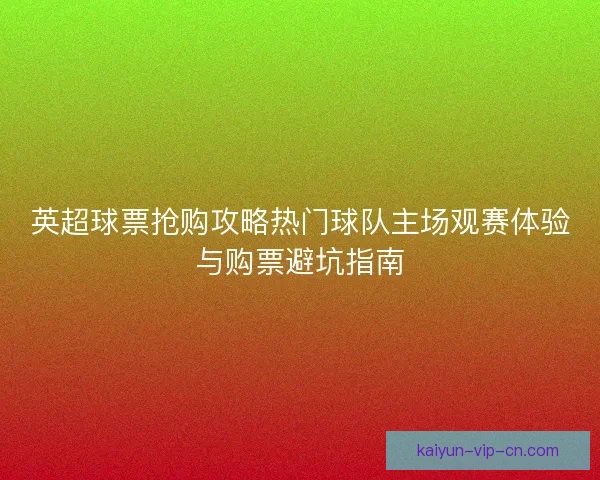 英超球票抢购攻略热门球队主场观赛体验与购票避坑指南