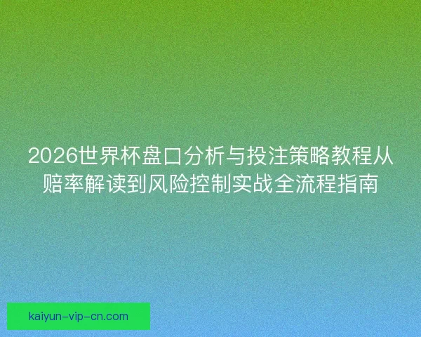 2026世界杯盘口分析与投注策略教程从赔率解读到风险控制实战全流程指南