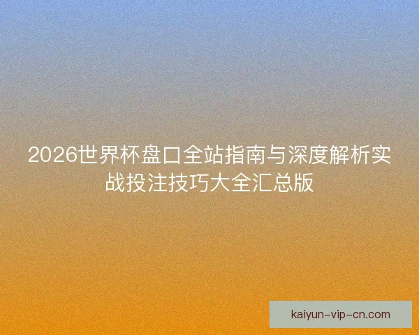2026世界杯盘口全站指南与深度解析实战投注技巧大全汇总版