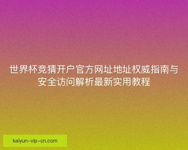 世界杯竞猜开户官方网址地址权威指南与安全访问解析最新实用教程