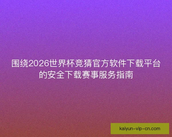 围绕2026世界杯竞猜官方软件下载平台的安全下载赛事服务指南