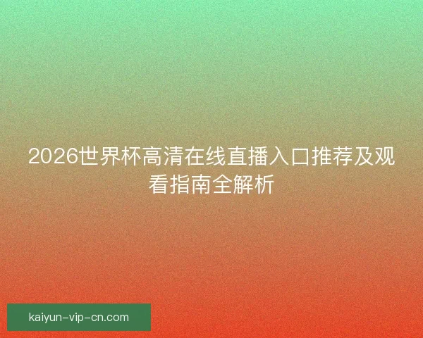 2026世界杯高清在线直播入口推荐及观看指南全解析