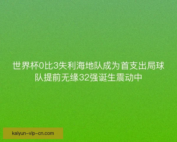 世界杯0比3失利海地队成为首支出局球队提前无缘32强诞生震动中