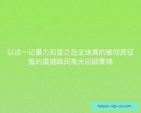 以这一记暴力扣篮之后全场真的被彻底征服的震撼瞬间高光回顾集锦